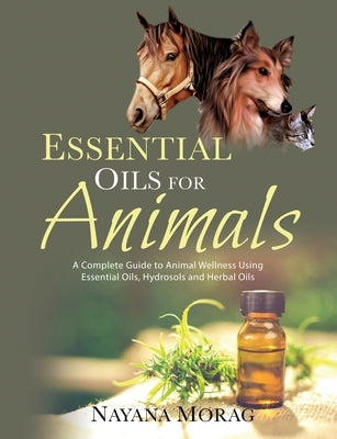 Essential Oils For Animals: A complete guide to animal wellness using essential oils, hydrosols and Herbal oils by Morag, Nayana
