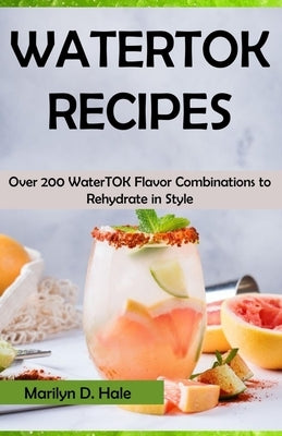 Watertok Recipes: Over 200 WaterTOK Flavor Combinations to Rehydrate in Style by D. Hale, Marilyn
