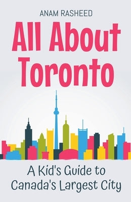 All About Toronto: A Kid's Guide to Canada's Largest City by Rasheed, Anam
