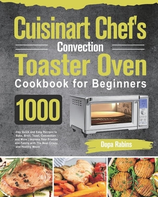 Cuisinart Chef's Convection Toaster Oven Cookbook for Beginners: 1000-Day Quick and Easy Recipes to Bake, Broil, Toast, Convection and More Impress Yo by Rabins, Dopa