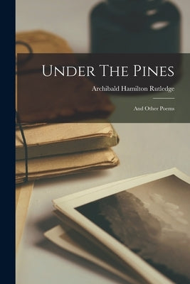 Under The Pines: And Other Poems by Rutledge, Archibald Hamilton