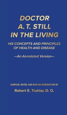 Doctor A. T. Still in the Living - An Annotated Version: His Concepts and Principles of Health and Disease by Truhlar, Robert E.