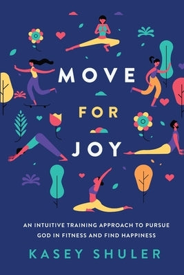 Move for Joy: An Intuitive Training Approach to Pursue God in Fitness and Find Happiness by Shuler, Kasey