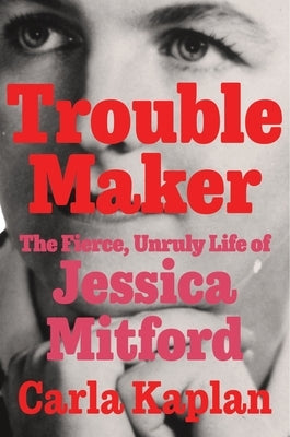 Troublemaker: The Fierce, Unruly Life of Jessica Mitford by Kaplan, Carla