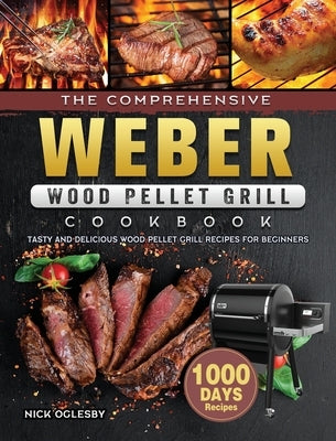 The Comprehensive Weber Wood Pellet Grill Cookbook: 1000-Day Tasty And Delicious Wood Pellet Grill Recipes For Beginners by Oglesby, Nick