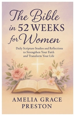 The Bible in 52 Weeks for Women: Daily Scripture Studies and Reflections to Strengthen Your Faith and Transform Your Life by Preston, Amelia Grace