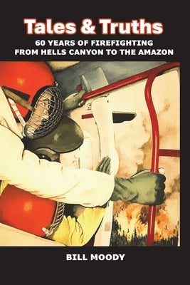 Tales & Truths: 60 Years of Firefighting from Hells Canyon to the Amazon by Moody, Bill
