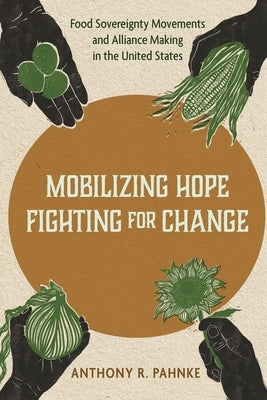Mobilizing Hope, Fighting for Change: Food Sovereignty Movements and Alliance Making in the United States by Pahnke, Anthony R.