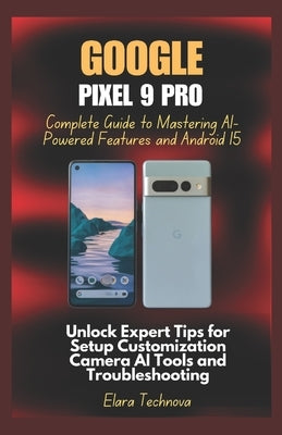 Google Pixel 9 Pro Complete Guide to Mastering AI-Powered Features and Android 15: Unlock Expert Tips for Setup Customization Camera AI Tools and Trou by Technova, Elara