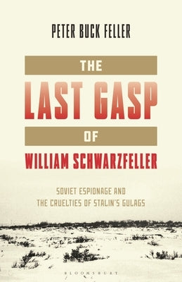 The Last Gasp of William Schwarzfeller: Soviet Espionage and the Cruelties of Stalin's Gulags by Feller, Peter Buck