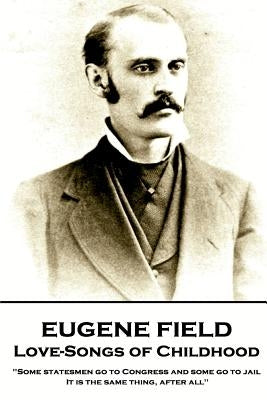 Eugene Field - Love-Songs of Childhood: "Some statesmen go to Congress and some go to jail. It is the same thing, after all" by Field, Eugene