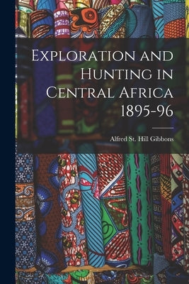 Exploration and Hunting in Central Africa 1895-96 by St Hill Gibbons, Alfred
