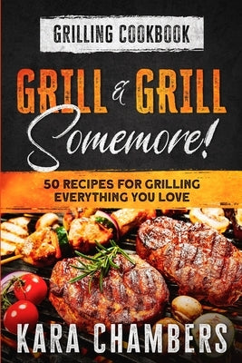 Grilling Cookbook: Grill And Grill Somemore! - Masterful Ways To Serve Up An Amazing Meal: Grill And Grill Somemore by Chambers, Kara