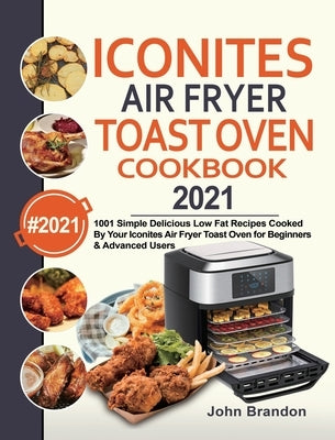 Iconites Air Fryer Toast Oven Cookbook 2021: 1001 Simple Delicious Low Fat Recipes Cooked By Your Iconites Air Fryer Toast Oven for Beginners & Advanc by Brandon, John