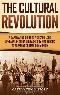 The Cultural Revolution: A Captivating Guide to a Decade-Long Upheaval in China Unleashed by Mao Zedong to Preserve Chinese Communism by History, Captivating