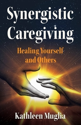 Synergistic Caregiving: Healing Yourself and Others by Muglia, Kathleen