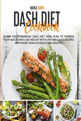 Dash Diet Cookbook: 21-Day Mediterranean Dash Diet Meal Plan to Improve Your Health and Lose Weight with Easy and Quick Recipes. With More by Smith, Marla