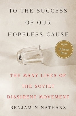 To the Success of Our Hopeless Cause (Pulitzer Prize Winner): The Many Lives of the Soviet Dissident Movement by Nathans, Benjamin