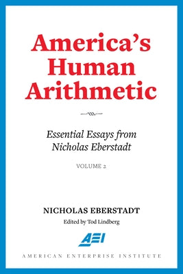 America's Human Arithmetic: Essential Essays from Nicholas Eberstadt, Volume 2 by Eberstadt, Nicholas