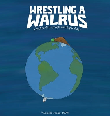 Wrestling a Walrus: A book for little people with big feelings. by Ireland, Danielle M.