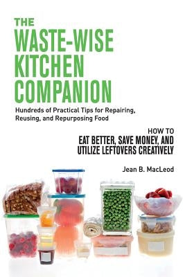 The Waste-Wise Kitchen Companion: Hundreds of Practical Tips for Repairing, Reusing, and Repurposing Food: How to Eat Better, Save Money, and Utilize by MacLeod, Jean B.
