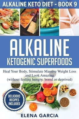 Alkaline Ketogenic Superfoods: Heal Your Body, Stimulate Massive Weight Loss and Look Amazing (without feeling hungry, bored, or deprived) by Garcia, Elena