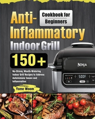 Anti-Inflammatory Indoor Grill Cookbook for Beginners: 150+ No-Stress, Mouth-Watering Indoor Grill Recipes to Address Autoimmune Issues and Inflammati by Woom, Yome