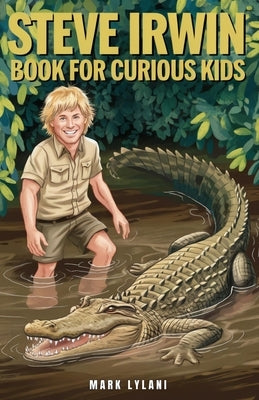 Steve Irwin Book for Curious Kids: The Man Who Lived to Protect Crocodiles, Snakes, and All Wild Animals by Lylani, Mark