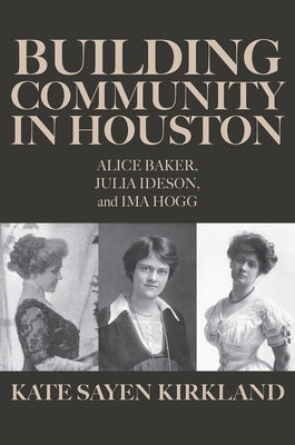 Building Community in Houston: Alice Baker, Julia Ideson, and Ima Hogg by Kirkland, Kate Sayen