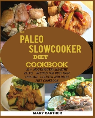The Paleo Slowcooker Diet Cookbook: 80+ Mouthwatering, Healthy Paleo Recipes for Busy Mom and Dad: A Gluten and Diary Free Cookbook. by Carter, Mary