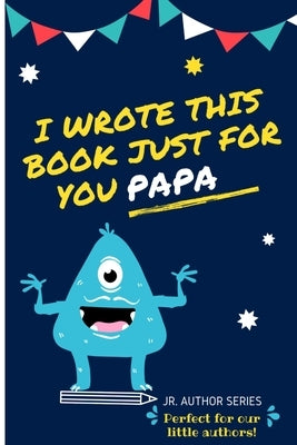 I Wrote This Book Just For You Papa!: Fill In The Blank Book For Papa/Father's Day/Birthday's And Christmas For Junior Authors Or To Just Say They Lov by Publishing Group, The Life Graduate