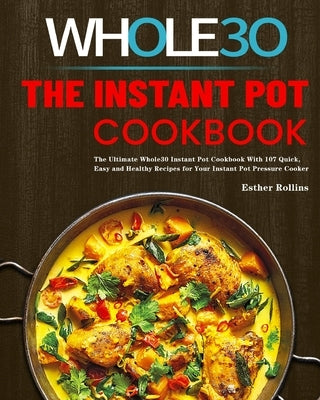 The Instant Pot Whole30 Cookbook: The Ultimate Whole30 Instant Pot Cookbook With 107 Quick, Easy and Healthy Recipes for Your Instant Pot Pressure Coo by Rollins, Esther