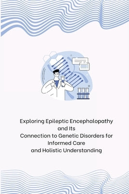 Exploring Epileptic Encephalopathy and Its Connection to Genetic Disorders for Informed Care and Holistic Understanding by Wendy, Jerold
