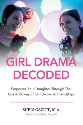 Girl Drama Decoded: Empower Your Daughter Through The Ups & Downs of Girl Drama & Friendships by Gazitt, Sheri