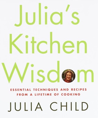 Julia's Kitchen Wisdom: Essential Techniques and Recipes from a Lifetime of Cooking