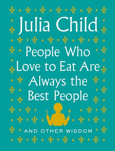 People Who Love to Eat Are Always the Best People: And Other Wisdom