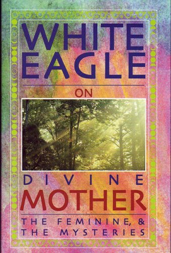 White Eagle on Divine Mother, the Feminine & the Mysteries by White Eagle