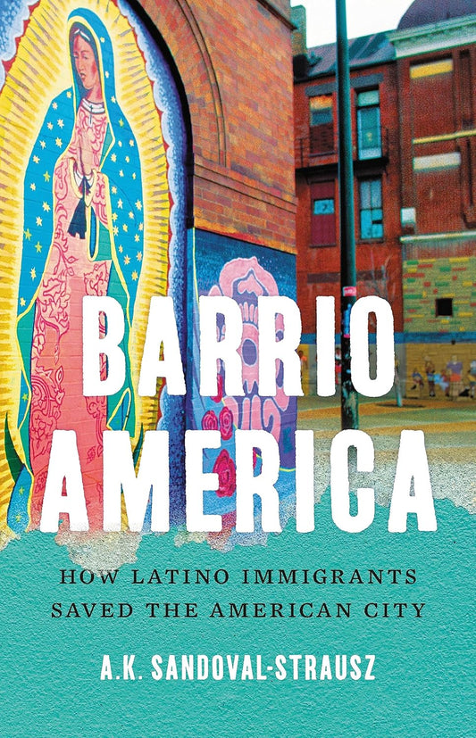 Barrio America: How Latino Immigrants Saved the American City by Sandoval-Strausz, A. K.