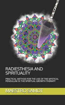Radiesthesia and Spirituality: Practical Method for the Use of the Mystical Pendulum in the Spiritual Growth Therapy by Samot, Maestro