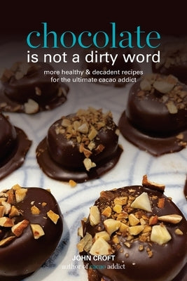 Chocolate is not a dirty word: More healthy, plant based, superfood, decadent recipes with essential oils for the ultimate cacao addict by Croft, John
