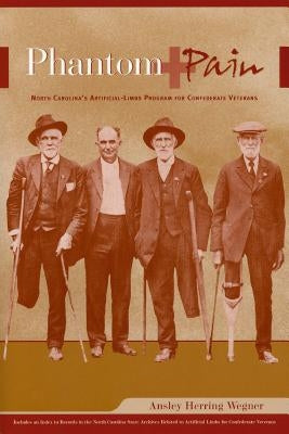 Phantom Pain: North Carolina's Artificial-Limbs Program for Confederate Veterans by Wegner, Ansley Herring