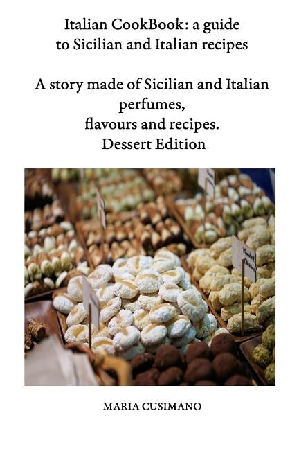 Italian CookBook: a guide to Sicilian and Italian recipes: A story made of Sicilian and Italian perfumes, flavours and recipes - Dessert edition by Cusimano, Maria