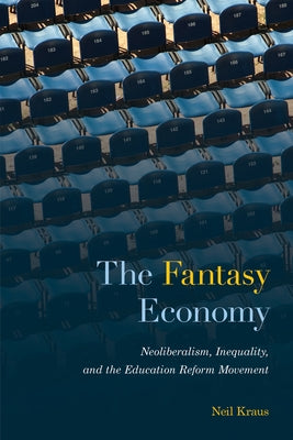 The Fantasy Economy: Neoliberalism, Inequality, and the Education Reform Movement by Kraus, Neil