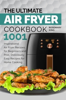 The Ultimate Air Fryer Cookbook: 1001 Inspirational Air Fryer Recipes for Beginners and Pros. Deliciously Easy Recipes for Home Cooking by King, Rosemary