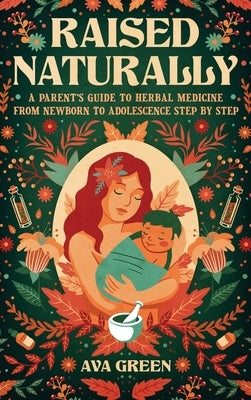 Raised Naturally: A Parent's Guide to Herbal Medicine From Newborn to Adolescence Step by Step by Green, Ava