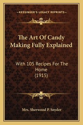 The Art Of Candy Making Fully Explained: With 105 Recipes For The Home (1915) by Snyder, Sherwood P.