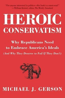 Heroic Conservatism: Why Republicans Need to Embrace America's Ideals (and Why They Deserve to Fail If They Don't) by Gerson, Michael J.