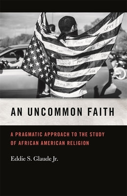 Uncommon Faith: A Pragmatic Approach to the Study of African American Religion by Glaude, Eddie S., Jr.