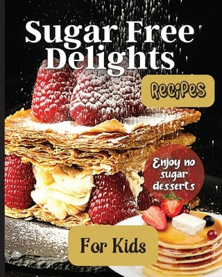 Sugar Free Delights For Kids: A Kid-Friendly Sugar-Free Recipe Book by Soto, Emily