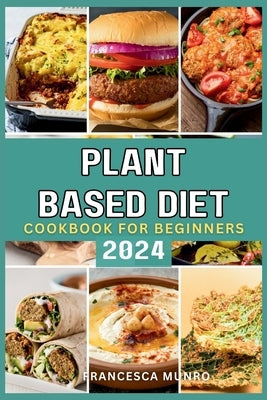 Plant Based Diet Cookbook For Beginners 2024: A Quick and Easy Guide to Mastering How to Prepare Delicious Vegan Recipes by Munro, Francesca